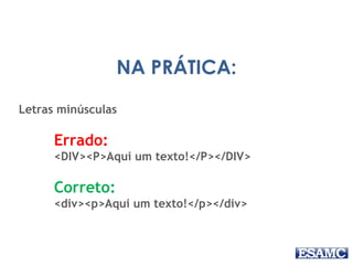 NA PRÁTICA: 
Letras minúsculas 
Errado: 
<DIV><P>Aqui um texto!</P></DIV> 
Correto: 
<div><p>Aqui um texto!</p></div> 
 