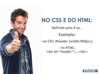 NO CSS E DO HTML: 
Definido pelo # ou . 
Exemplo: 
-no CSS: #header {width:900px;} 
- no HTML: 
<div id=“header”>…</div> 
 