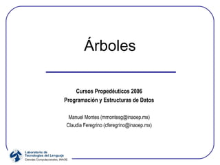Árboles Cursos Propedéuticos 2006 Programación y Estructuras de Datos Manuel Montes (mmontesg@inaoep.mx) Claudia Feregrino (cferegrino@inaoep.mx) 
