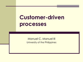 Customer-driven processes Manuel C. Manuel III University of the Philippines 