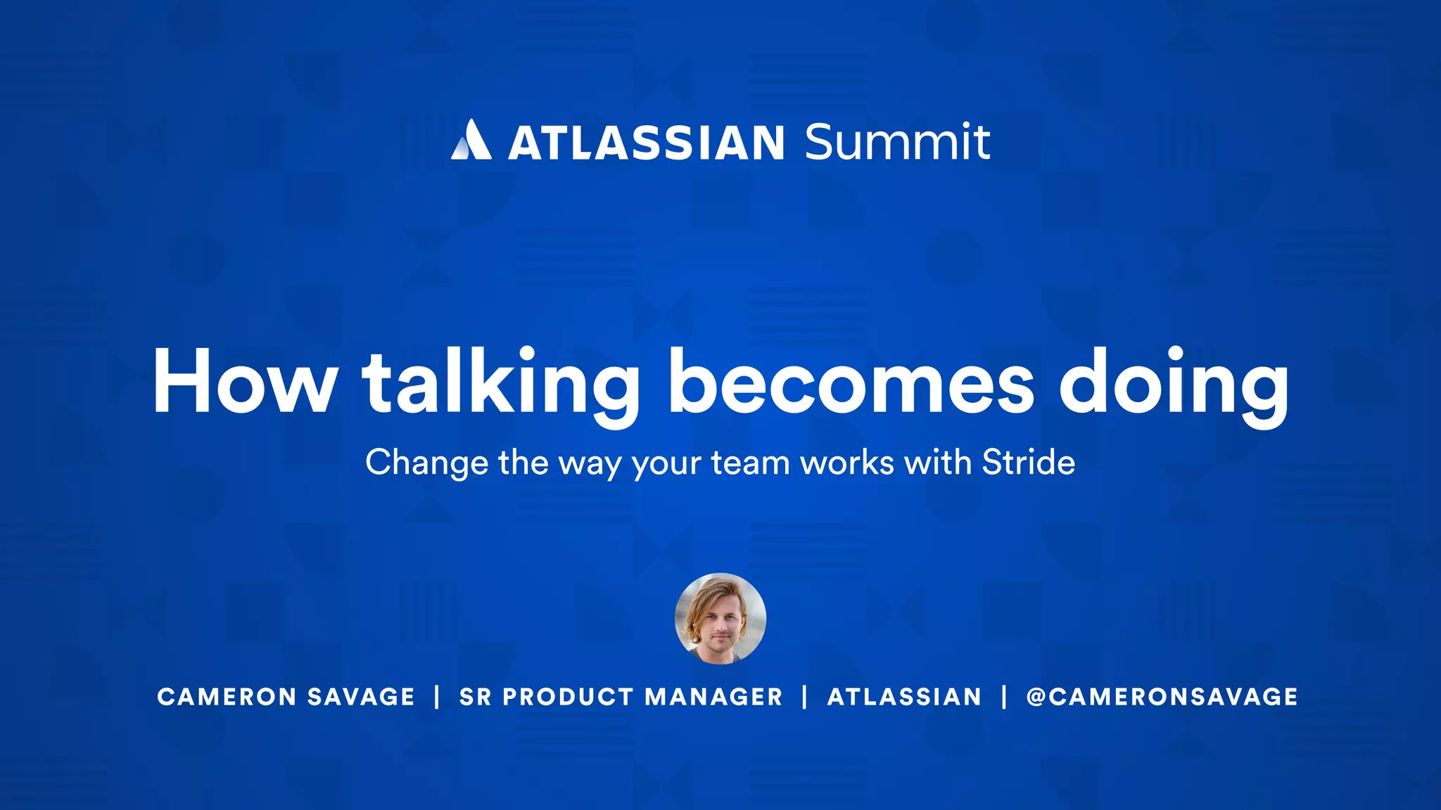 How talking becomes doing
Change the way your team works with Stride
CAMERON SAVAGE | SR PRODUCT MANAGER | ATLASSIAN | @CAMERONSAVAGE
 