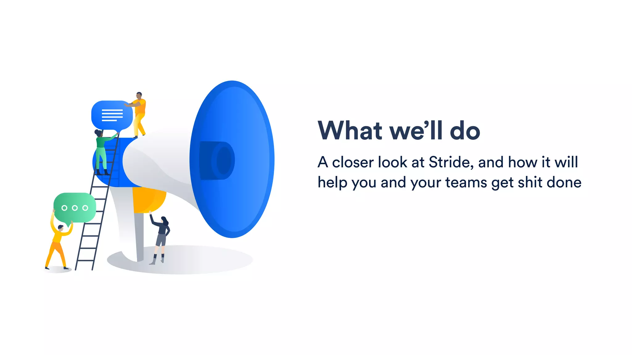 What we’ll do
A closer look at Stride, and how it will
help you and your teams get shit done
 