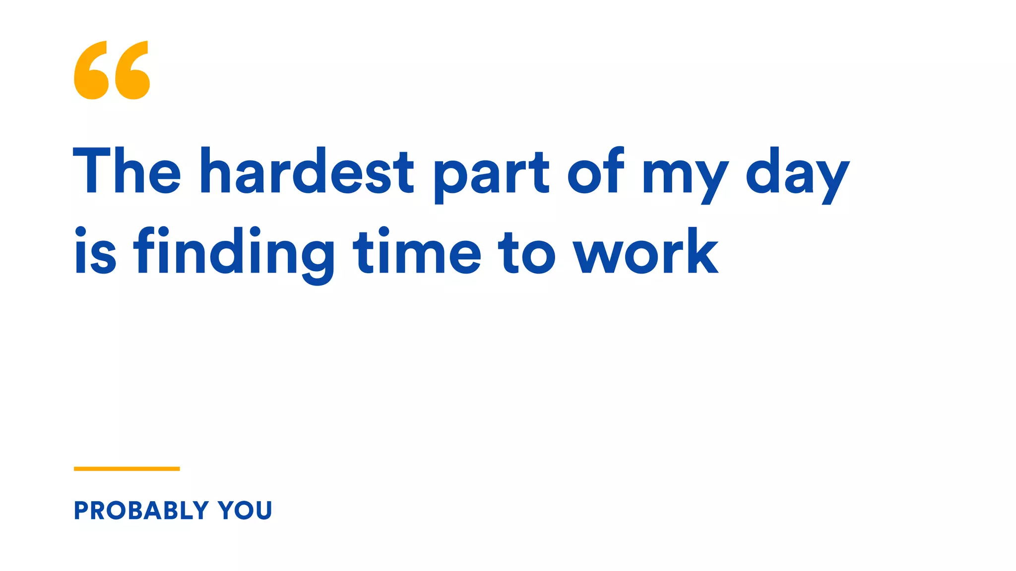 The hardest part of my day
is finding time to work
PROBABLY YOU
 