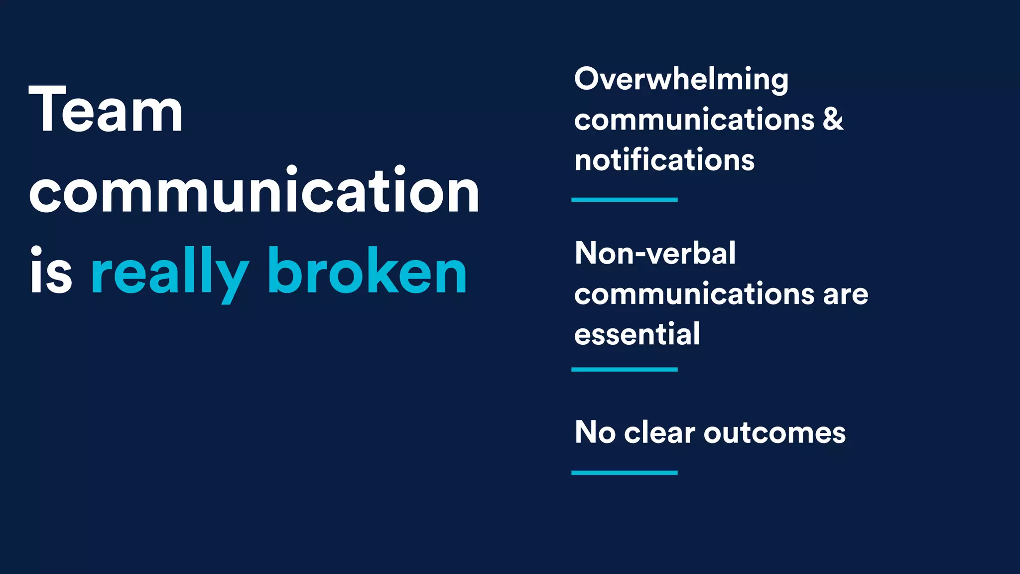 Overwhelming
communications &
notifications
Team
communication
is really broken
No clear outcomes
Non-verbal
communications are
essential
 