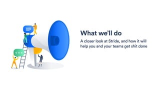 What we’ll do
A closer look at Stride, and how it will
help you and your teams get shit done
 