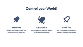 All Activity
For those critical rooms, keep
up with every message
Control your World!
Only You
You’ll only be notified if your
name is directly mentioned
Mentions
Default behavior – either you
directly or team mentions
 