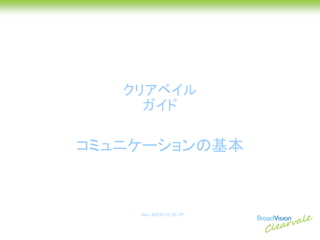 クリアベイル
     ガイド

コミュニケーションの基本



    Rev. #2010.01.20- 01
 
