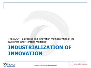 The ADOPTS process and innovation methods „Mind of the
Customer‟ and „Persona Modeling‟

INDUSTRIALIZATION OF
INNOVATION

                    Copyright © 2008 Inovo Technologies Inc.
 