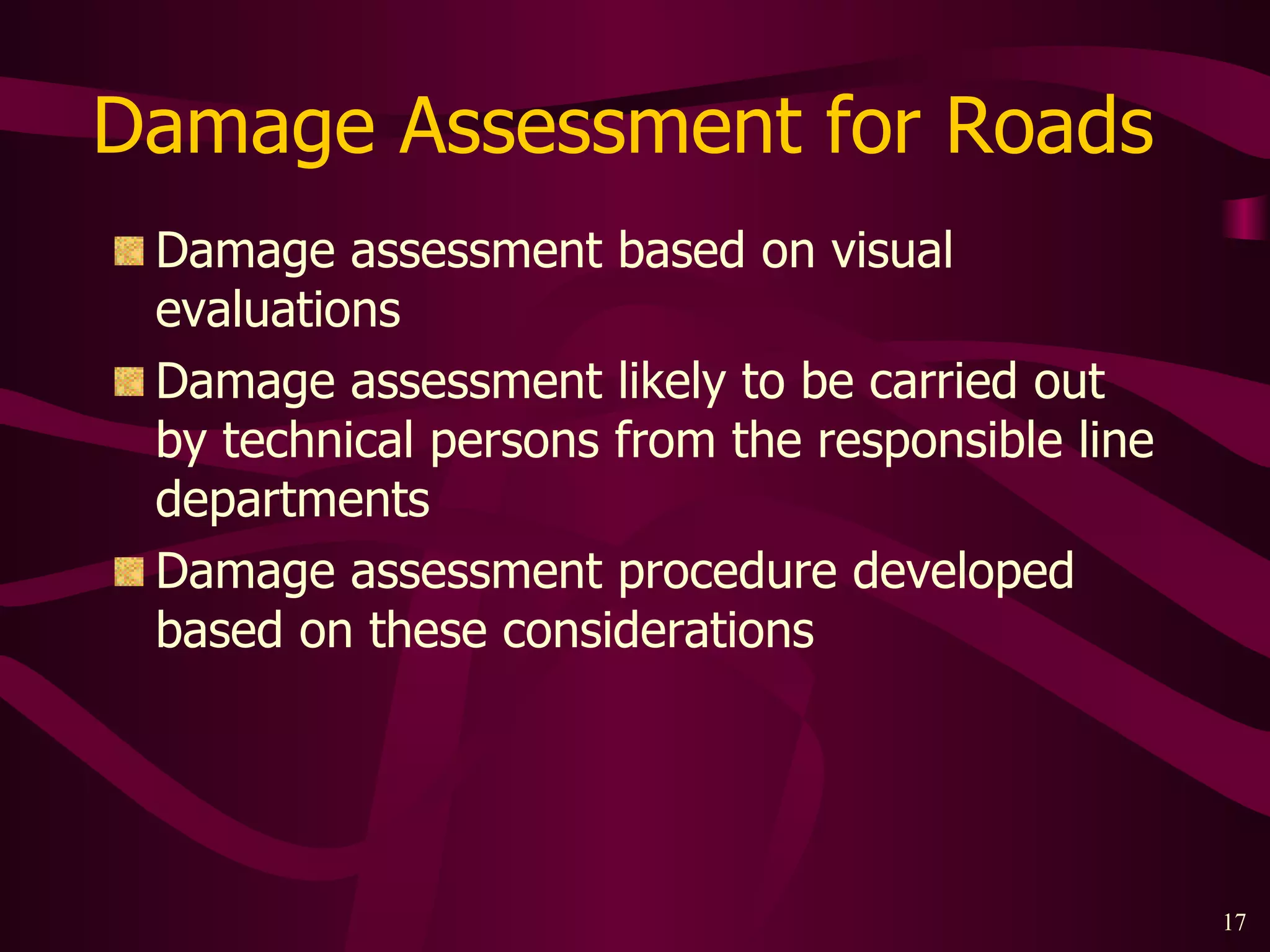 Damage Assessment for Roads  Damage assessment based on visual evaluations Damage assessment likely to be carried out by technical persons from the responsible line departments Damage assessment procedure developed based on these considerations 