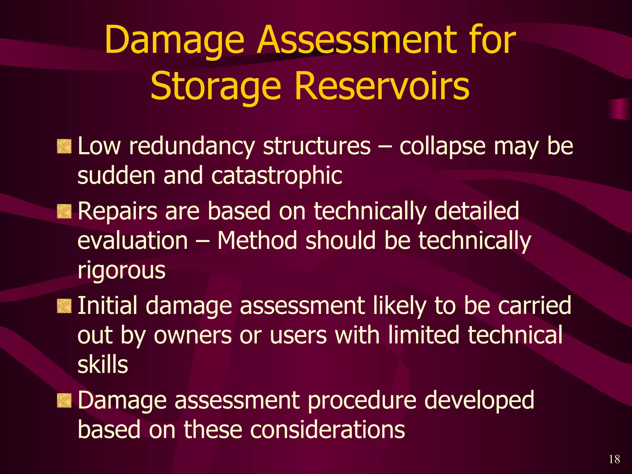 Damage Assessment for  Storage Reservoirs  Low redundancy structures – collapse may be sudden and catastrophic Repairs are based on technically detailed evaluation – Method should be technically rigorous Initial damage assessment likely to be carried out by owners or users with limited technical skills Damage assessment procedure developed based on these considerations 