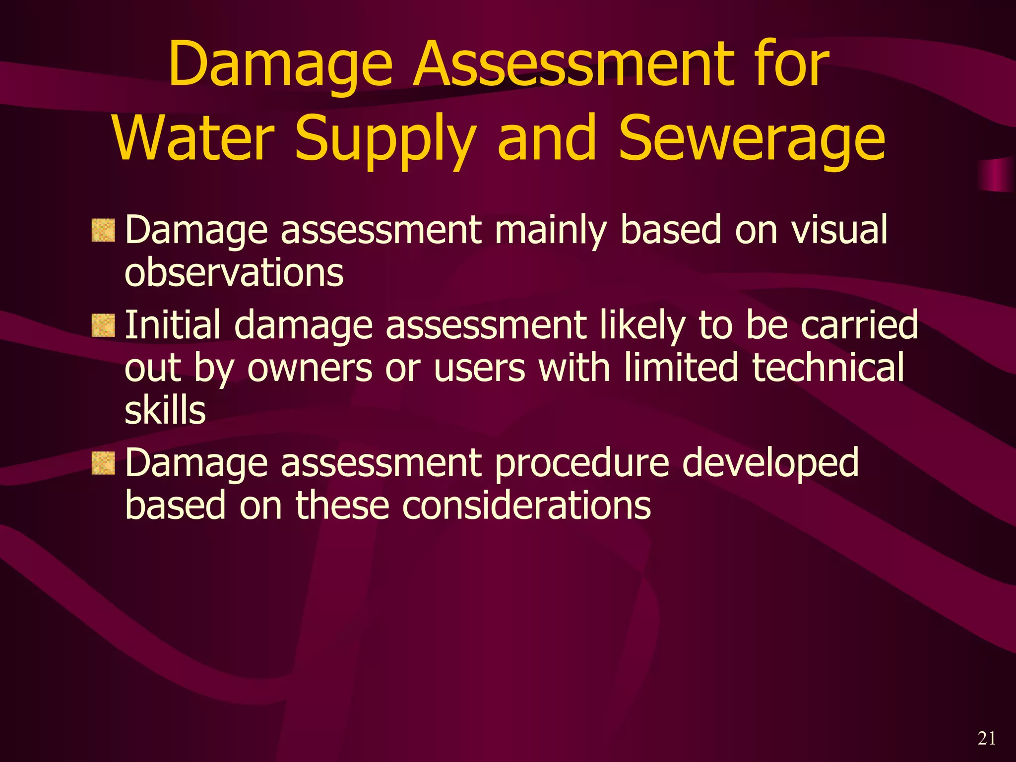 Damage Assessment for  Water Supply and Sewerage  Damage assessment mainly based on visual observations Initial damage assessment likely to be carried out by owners or users with limited technical skills Damage assessment procedure developed based on these considerations 
