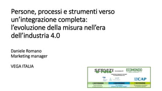 Persone, processi e strumenti verso
un’integrazione completa:
l’evoluzione della misura nell’era
dell’industria 4.0
Daniele Romano
Marketing manager
VEGA ITALIA
 