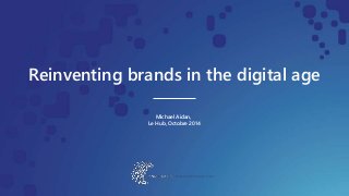 Reinventing brands in the digital age 
Michael Aidan, 
Le Hub, Octobre 2014 
 