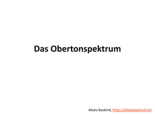 Das Obertonspektrum Alexis Baskind
Das Obertonspektrum
Alexis Baskind, https://alexisbaskind.net
 