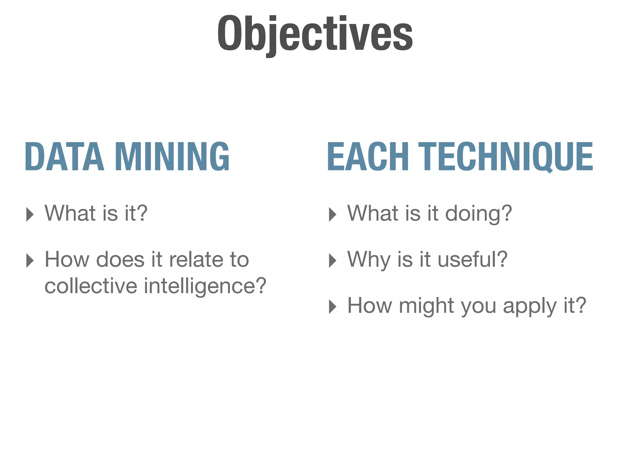 Objectives

DATA MINING                  EACH TECHNIQUE
‣ What is it?                ‣ What is it doing?
‣ How does it relate to      ‣ Why is it useful?
  collective intelligence?
                             ‣ How might you apply it?
 