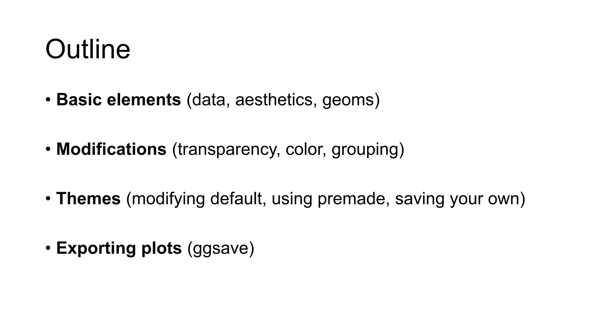 Outline
• Basic elements (data, aesthetics, geoms)
• Modifications (transparency, color, grouping)
• Themes (modifying default, using premade, saving your own)
• Exporting plots (ggsave)
 