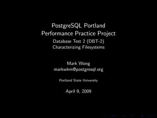 PostgreSQL Portland
Performance Practice Project
    Database Test 2 (DBT-2)
    Characterizing Filesystems


         Mark Wong
    markwkm@postgresql.org

       Portland State University


           April 9, 2009
 