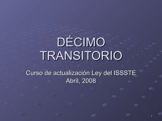 DÉCIMO TRANSITORIO Curso de actualización Ley del ISSSTE Abril, 2008 