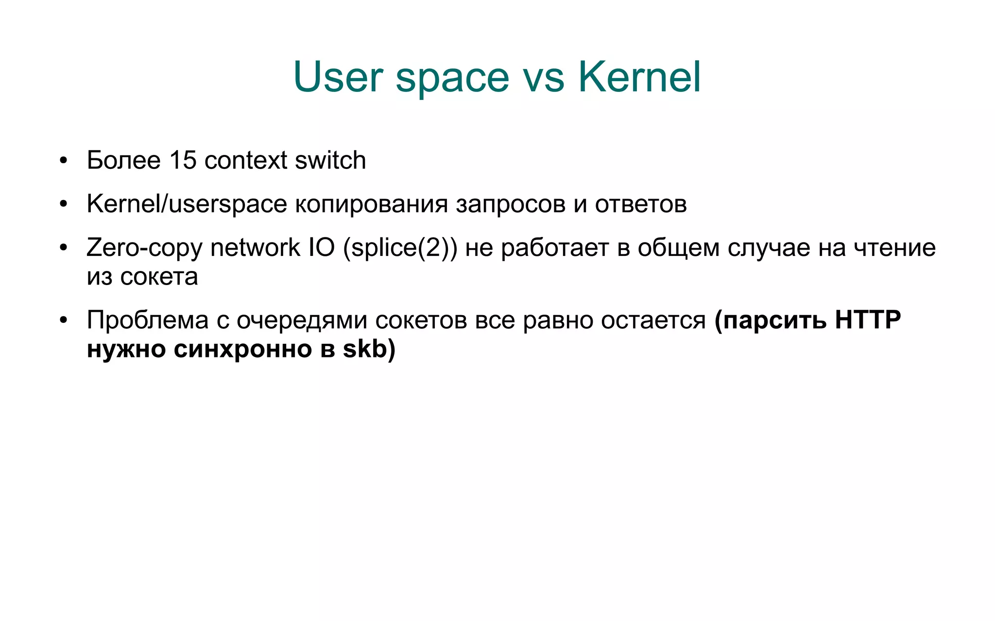 User space vs Kernel
●   Более 15 context switch
●   Kernel/userspace копирования запросов и ответов
●   Zero-copy network IO (splice(2)) не работает в общем случае на чтение
    из сокета
●   Проблема с очередями сокетов все равно остается (парсить HTTP
    нужно синхронно в skb)
 