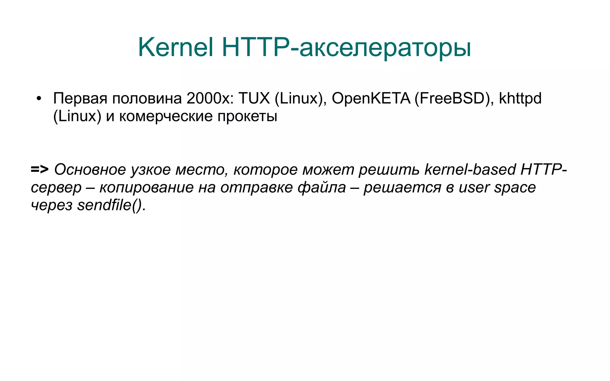 Kernel HTTP-акселераторы
●   Первая половина 2000x: TUX (Linux), OpenKETA (FreeBSD), khttpd
    (Linux) и комерческие прокеты


=> Основное узкое место, которое может решить kernel-based HTTP-
сервер – копирование на отправке файла – решается в user space
через sendfile().
 