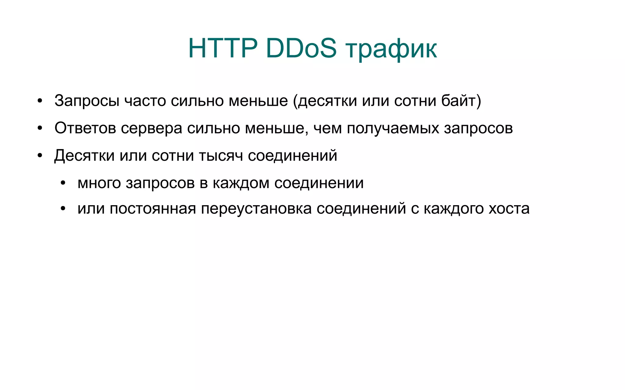 HTTP DDoS трафик
●   Запросы часто сильно меньше (десятки или сотни байт)
●   Ответов сервера сильно меньше, чем получаемых запросов
●   Десятки или сотни тысяч соединений
    ●   много запросов в каждом соединении
    ●   или постоянная переустановка соединений с каждого хоста
 