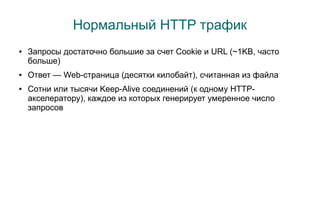 Нормальный HTTP трафик
●   Запросы достаточно большие за счет Cookie и URL (~1KB, часто
    больше)
●   Ответ — Web-страница (десятки килобайт), считанная из файла
●   Сотни или тысячи Keep-Alive соединений (к одному HTTP-
    акселератору), каждое из которых генерирует умеренное число
    запросов
 