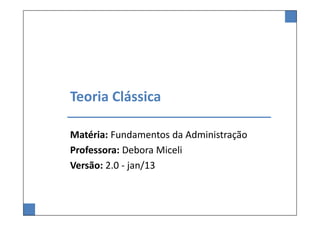 Teoria Clássica

Matéria: Fundamentos da Administração
Professora: Debora Miceli
Versão: 2.0 - jan/13
 