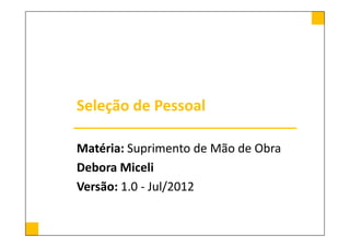 Seleção de Pessoal

Matéria: Suprimento de Mão de Obra
Debora Miceli
Versão: 1.0 - Jul/2012
 