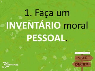 1. Faça um
INVENTÁRIO moral
PESSOAL.
 