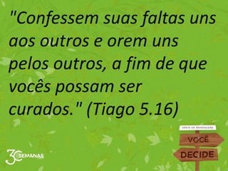 "Confessem suas faltas uns
aos outros e orem uns
pelos outros, a fim de que
vocês possam ser
curados." (Tiago 5.16)
 