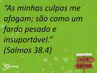 “As minhas culpas me
afogam; são como um
fardo pesado e
insuportável.”
(Salmos 38.4)
 