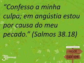 “Confesso a minha
culpa; em angústia estou
por causa do meu
pecado.” (Salmos 38.18)
 