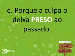 c. Porque a culpa o
deixa PRESO ao
passado.
 
