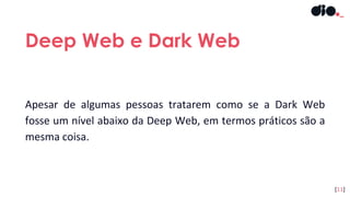 Apesar de algumas pessoas tratarem como se a Dark Web
fosse um nível abaixo da Deep Web, em termos práticos são a
mesma coisa.
Deep Web e Dark Web
[11]
 