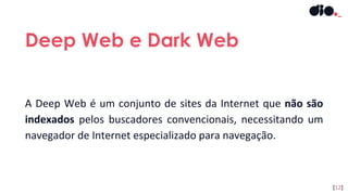A Deep Web é um conjunto de sites da Internet que não são
indexados pelos buscadores convencionais, necessitando um
navegador de Internet especializado para navegação.
Deep Web e Dark Web
[12]
 