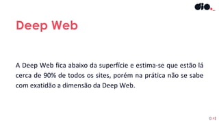 A Deep Web fica abaixo da superfície e estima-se que estão lá
cerca de 90% de todos os sites, porém na prática não se sabe
com exatidão a dimensão da Deep Web.
Deep Web
[14]
 