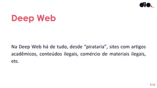 Na Deep Web há de tudo, desde “pirataria”, sites com artigos
acadêmicos, conteúdos ilegais, comércio de materiais ilegais,
etc.
Deep Web
[16]
 