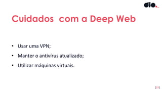 • Usar uma VPN;
• Manter o antivírus atualizado;
• Utilizar máquinas virtuais.
Cuidados com a Deep Web
[19]
 