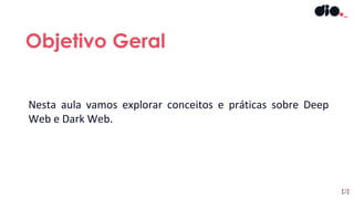 Nesta aula vamos explorar conceitos e práticas sobre Deep
Web e Dark Web.
Objetivo Geral
[2]
 