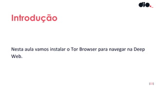 Nesta aula vamos instalar o Tor Browser para navegar na Deep
Web.
Introdução
[22]
 