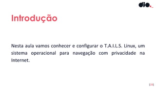 Nesta aula vamos conhecer e configurar o T.A.I.L.S. Linux, um
sistema operacional para navegação com privacidade na
Internet.
Introdução
[28]
 