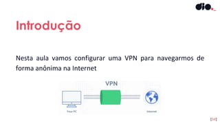 Nesta aula vamos configurar uma VPN para navegarmos de
forma anônima na Internet
Introdução
[34]
 