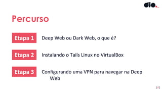 Percurso
Etapa 1 Deep Web ou Dark Web, o que é?
Etapa 2 Instalando o Tails Linux no VirtualBox
Etapa 3 Configurando uma VPN para navegar na Deep
Web
[4]
 