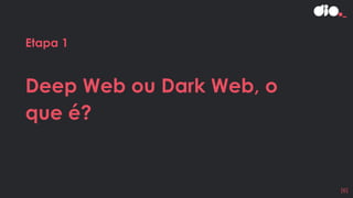 Etapa 1
Deep Web ou Dark Web, o
que é?
[6]
 