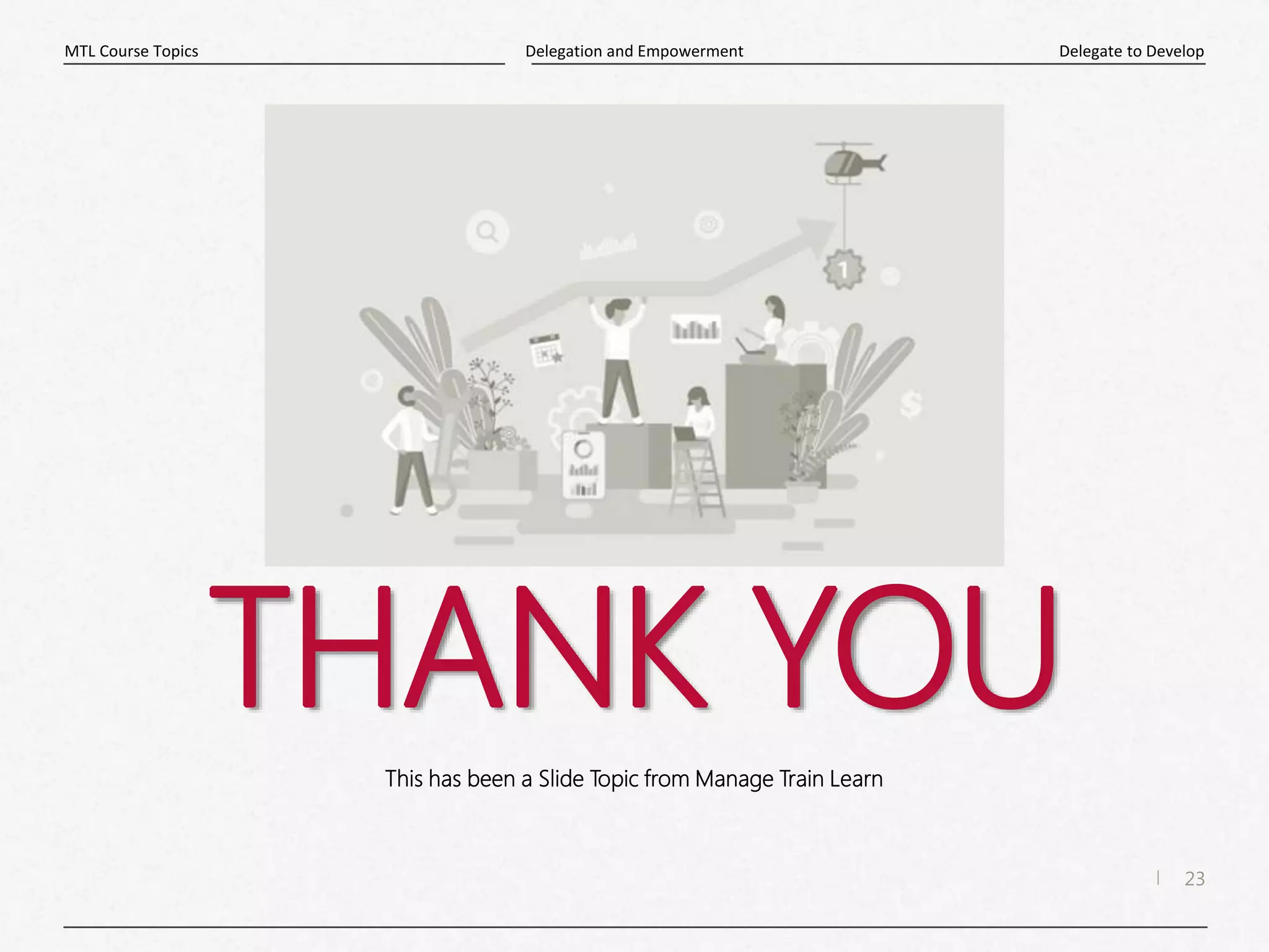 23
|
Delegate to Develop
Delegation and Empowerment
MTL Course Topics
THANK YOU
This has been a Slide Topic from Manage Train Learn
 