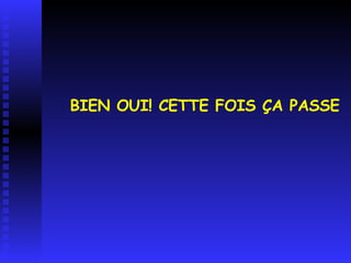 BIEN OUI! CETTE FOIS ÇA PASSE 