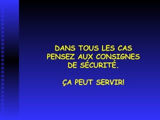 DANS TOUS LES CAS PENSEZ AUX CONSIGNES DE SÉCURITÉ. ÇA PEUT SERVIR! 