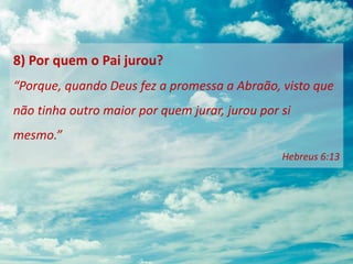 8) Por quem o Pai jurou?
“Porque, quando Deus fez a promessa a Abraão, visto que
não tinha outro maior por quem jurar, jurou por si
mesmo.”
Hebreus 6:13
 