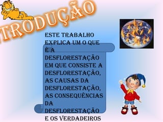 Este trabalho
explica um o que
éa
desflorestação
em que consiste a
desflorestação,
as causas da
desflorestação,
as consequências
da
desflorestação
e os verdadeiros
 
