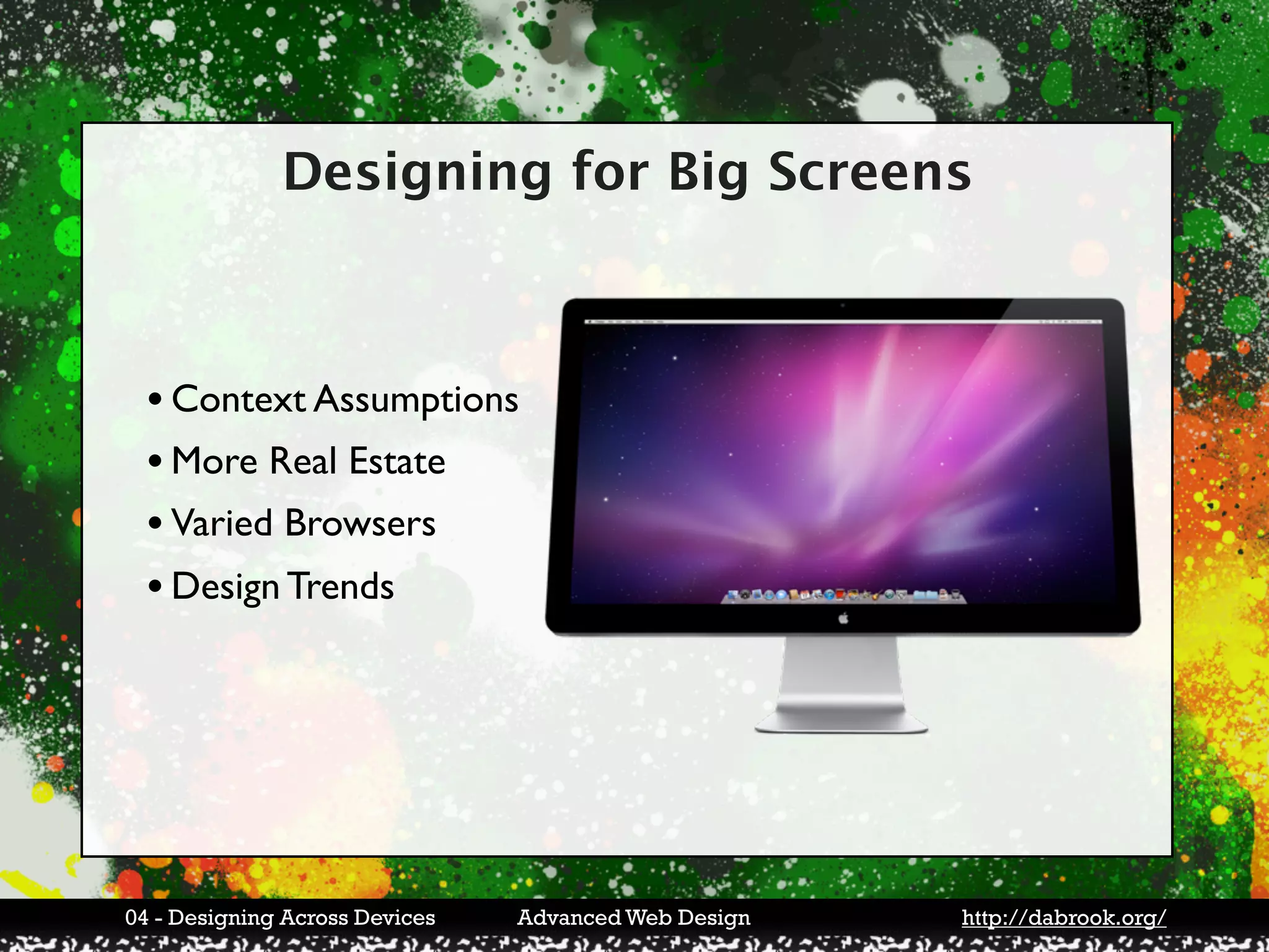 Designing for Big Screens



 • Context Assumptions
 • More Real Estate
 • Varied Browsers
 • Design Trends




04 - Designing Across Devices   Advanced Web Design   http://dabrook.org/
 